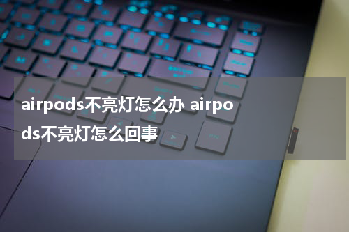airpods不亮灯怎么办 airpods不亮灯怎么回事