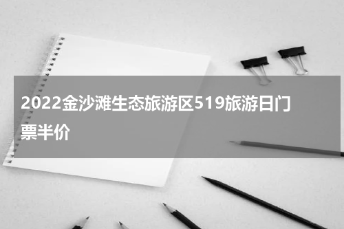 2022金沙滩生态旅游区519旅游日门票半价