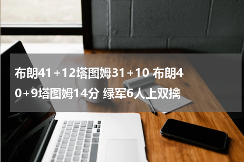 布朗41+12塔图姆31+10 布朗40+9塔图姆14分 绿军6人上双擒