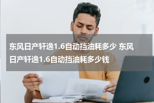 东风日产轩逸1.6自动挡油耗多少 东风日产轩逸1.6自动挡油耗多少钱