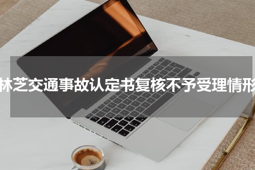 林芝交通事故认定书复核不予受理情形