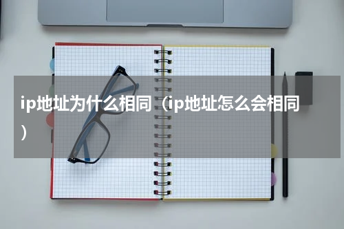 ip地址为什么相同（ip地址怎么会相同）