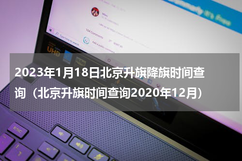 2023年1月18日北京升旗降旗时间查询（北京升旗时间查询2020年12月）