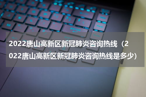 2022唐山高新区新冠肺炎咨询热线（2022唐山高新区新冠肺炎咨询热线是多少）