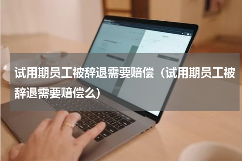 试用期员工被辞退需要赔偿（试用期员工被辞退需要赔偿么）
