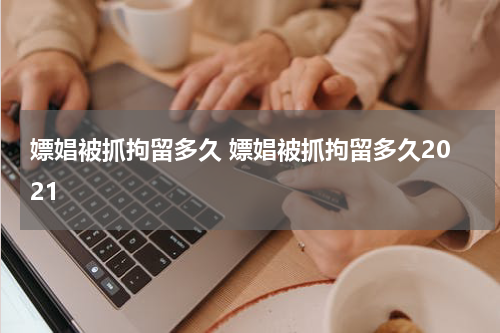 嫖娼被抓拘留多久 嫖娼被抓拘留多久2021