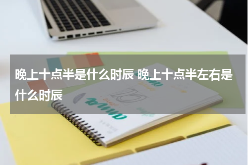 晚上十点半是什么时辰 晚上十点半左右是什么时辰