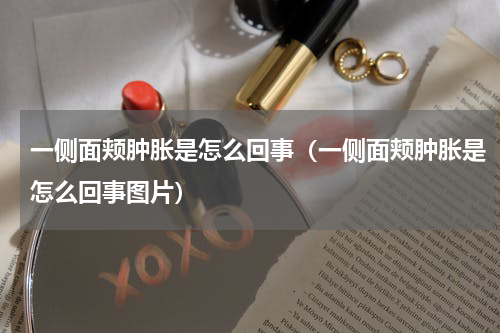 一侧面颊肿胀是怎么回事（一侧面颊肿胀是怎么回事图片）