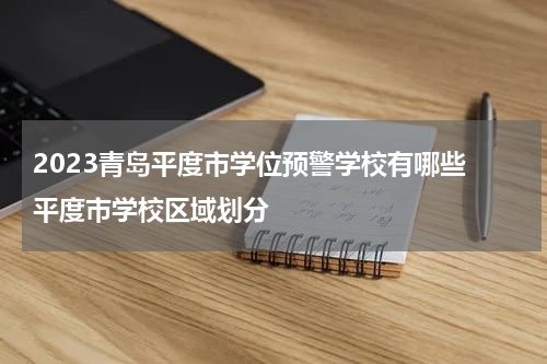 2023青岛平度市学位预警学校有哪些 平度市学校区域划分