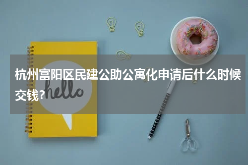 杭州富阳区民建公助公寓化申请后什么时候交钱？