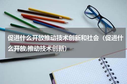 促进什么开放推动技术创新和社会（促进什么开放,推动技术创新）
