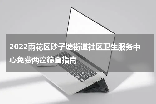 2022雨花区砂子塘街道社区卫生服务中心免费两癌筛查指南