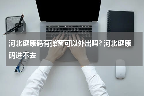 河北健康码有弹窗可以外出吗? 河北健康码进不去