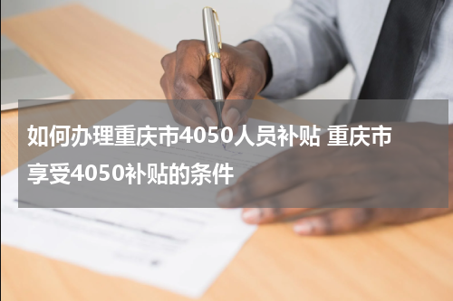 如何办理重庆市4050人员补贴 重庆市享受4050补贴的条件
