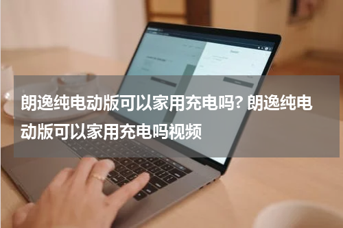 朗逸纯电动版可以家用充电吗? 朗逸纯电动版可以家用充电吗视频