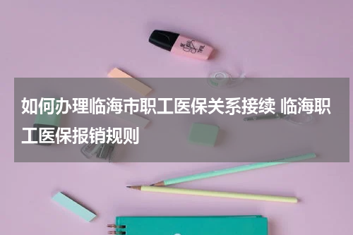如何办理临海市职工医保关系接续 临海职工医保报销规则