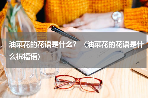 油菜花的花语是什么？（油菜花的花语是什么祝福语）