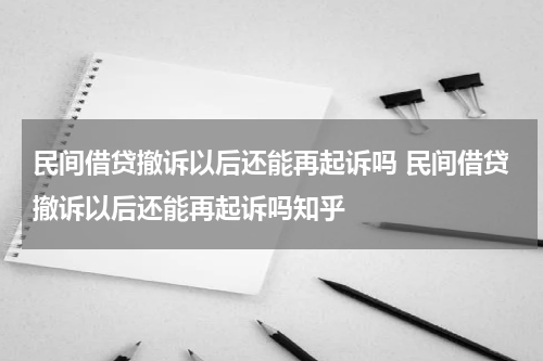 民间借贷撤诉以后还能再起诉吗 民间借贷撤诉以后还能再起诉吗知乎