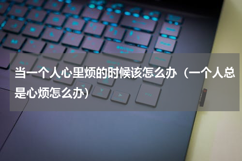 当一个人心里烦的时候该怎么办（一个人总是心烦怎么办）