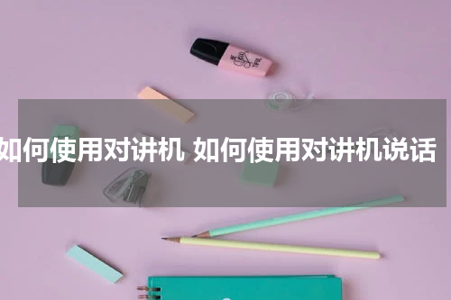 如何使用对讲机 如何使用对讲机说话