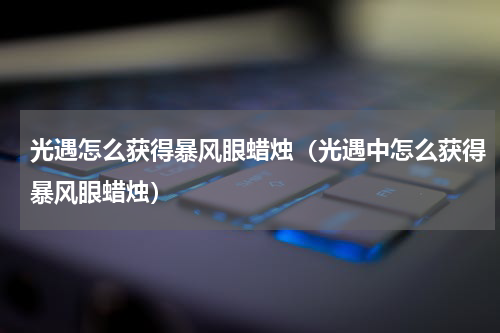 光遇怎么获得暴风眼蜡烛（光遇中怎么获得暴风眼蜡烛）