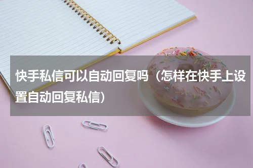 快手私信可以自动回复吗（怎样在快手上设置自动回复私信）