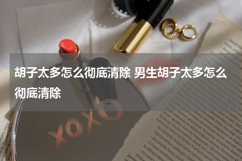 胡子太多怎么彻底清除 男生胡子太多怎么彻底清除