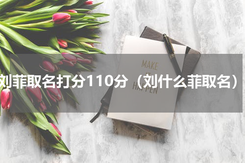 戴刘菲取名打分110分（刘什么菲取名）