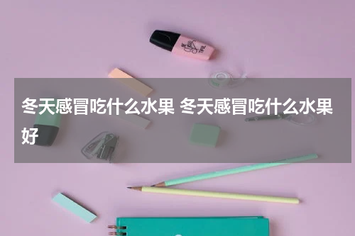 冬天感冒吃什么水果 冬天感冒吃什么水果好