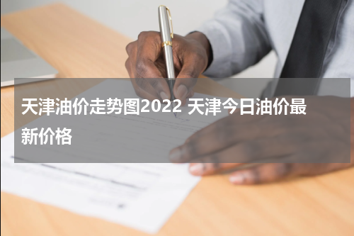 天津油价走势图2022 天津今日油价最新价格