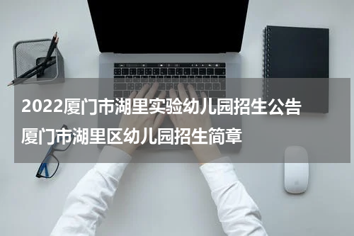 2022厦门市湖里实验幼儿园招生公告 厦门市湖里区幼儿园招生简章