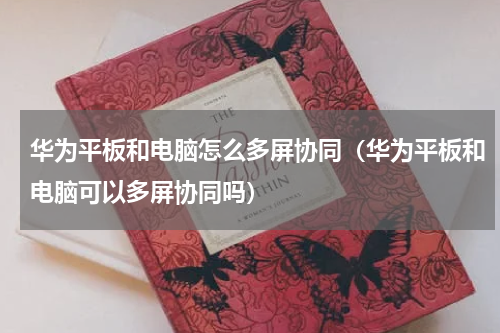 华为平板和电脑怎么多屏协同（华为平板和电脑可以多屏协同吗）
