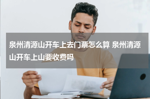 泉州清源山开车上去门票怎么算 泉州清源山开车上山要收费吗