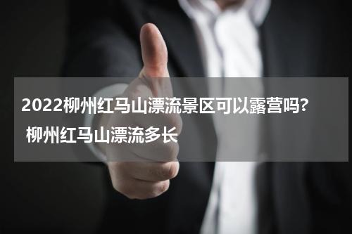 2022柳州红马山漂流景区可以露营吗? 柳州红马山漂流多长