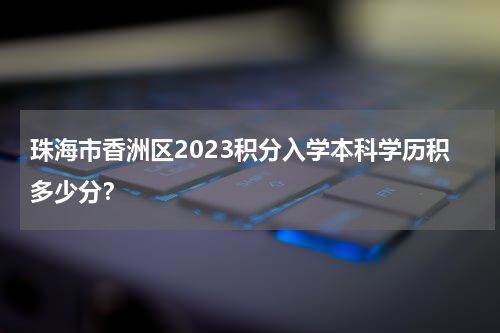 珠海市香洲区2023积分入学本科学历积多少分？