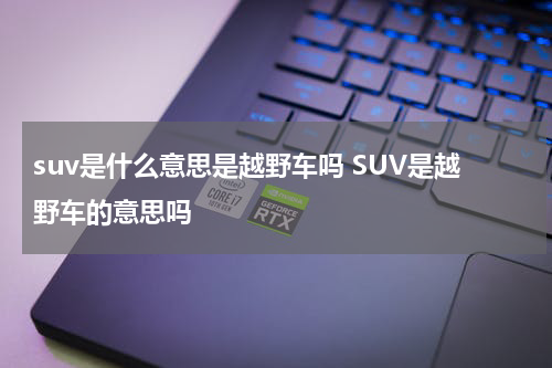 suv是什么意思是越野车吗 SUV是越野车的意思吗