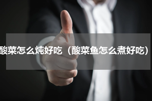 酸菜怎么炖好吃（酸菜鱼怎么煮好吃）