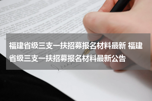 福建省级三支一扶招募报名材料最新 福建省级三支一扶招募报名材料最新公告