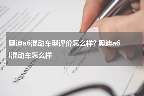 奥迪a6混动车型评价怎么样? 奥迪a6l混动车怎么样