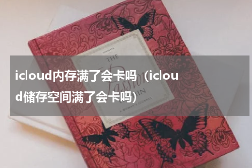 icloud内存满了会卡吗（icloud储存空间满了会卡吗）
