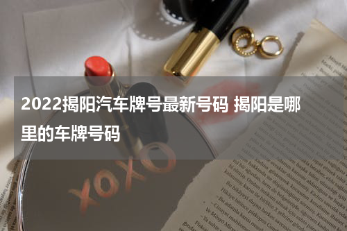 2022揭阳汽车牌号最新号码 揭阳是哪里的车牌号码