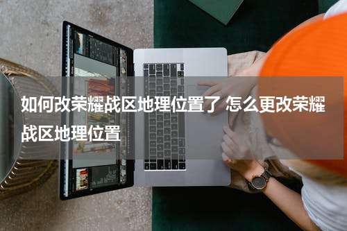 如何改荣耀战区地理位置了 怎么更改荣耀战区地理位置