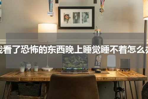 我看了恐怖的东西晚上睡觉睡不着怎么办