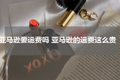 亚马逊要运费吗 亚马逊的运费这么贵
