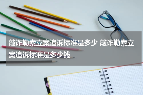 敲诈勒索立案追诉标准是多少 敲诈勒索立案追诉标准是多少钱