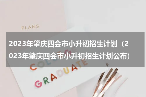 2023年肇庆四会市小升初招生计划（2023年肇庆四会市小升初招生计划公布）