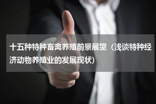 十五种特种畜禽养殖前景展望（浅谈特种经济动物养殖业的发展现状）