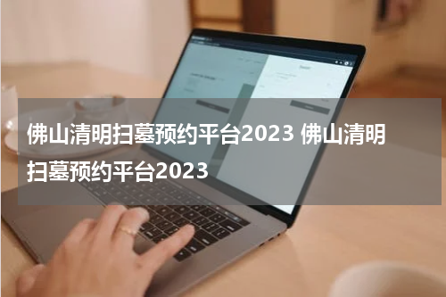 佛山清明扫墓预约平台2023 佛山清明扫墓预约平台2023