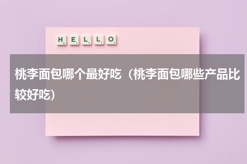 桃李面包哪个最好吃（桃李面包哪些产品比较好吃）