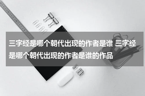 三字经是哪个朝代出现的作者是谁 三字经是哪个朝代出现的作者是谁的作品
